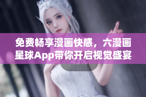 免费畅享漫画快感，六漫画星球App带你开启视觉盛宴
