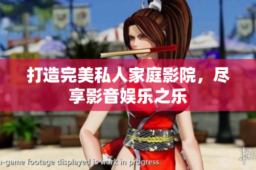 打造完美私人家庭影院，尽享影音娱乐之乐