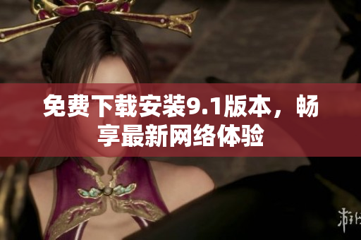 免费下载安装9.1版本，畅享最新网络体验