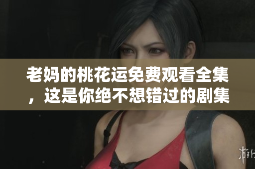 老妈的桃花运免费观看全集，这是你绝不想错过的剧集