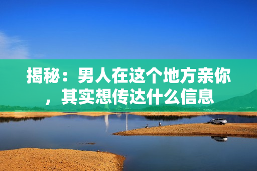 揭秘：男人在这个地方亲你，其实想传达什么信息
