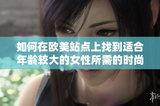 如何在欧美站点上找到适合年龄较大的女性所需的时尚和生活方式？
