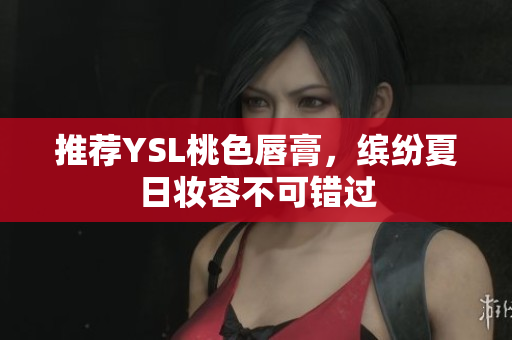 推荐YSL桃色唇膏，缤纷夏日妆容不可错过
