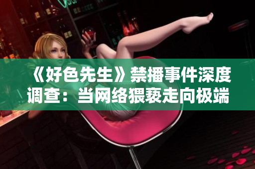 《好色先生》禁播事件深度调查：当网络猥亵走向极端