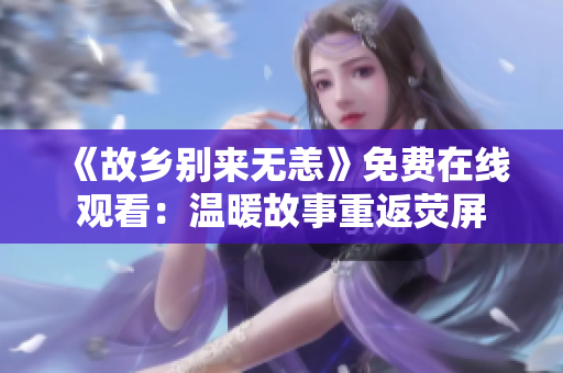 《故乡别来无恙》免费在线观看：温暖故事重返荧屏