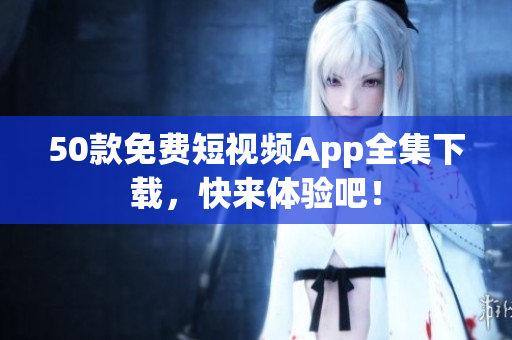 50款免费短视频App全集下载，快来体验吧！