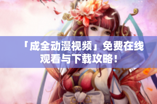 「成全动漫视频」免费在线观看与下载攻略！