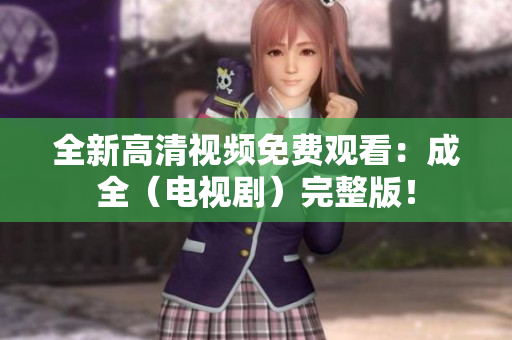 全新高清视频免费观看：成全（电视剧）完整版！