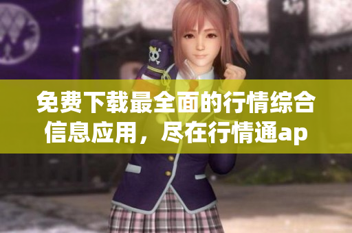 免费下载最全面的行情综合信息应用，尽在行情通app！