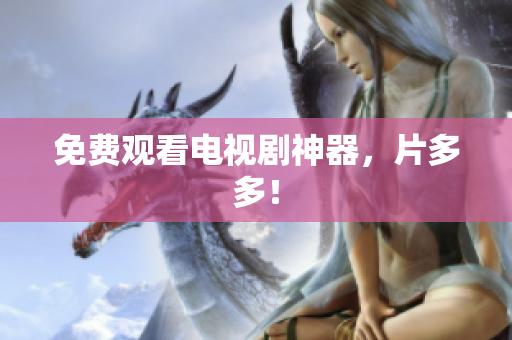 免费观看电视剧神器，片多多！