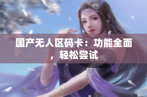国产无人区码卡：功能全面，轻松尝试