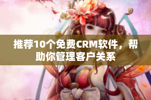 推荐10个免费CRM软件，帮助你管理客户关系