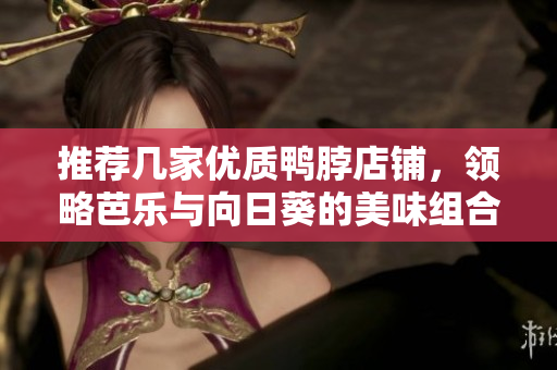 推荐几家优质鸭脖店铺，领略芭乐与向日葵的美味组合！