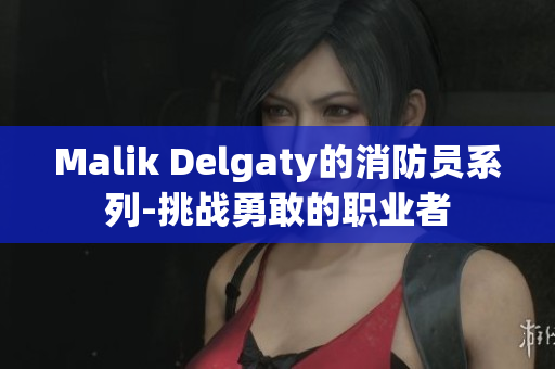 Malik Delgaty的消防员系列-挑战勇敢的职业者