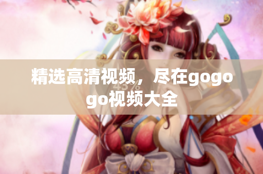 精选高清视频，尽在gogogo视频大全