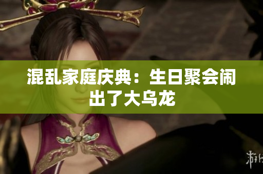 混乱家庭庆典：生日聚会闹出了大乌龙