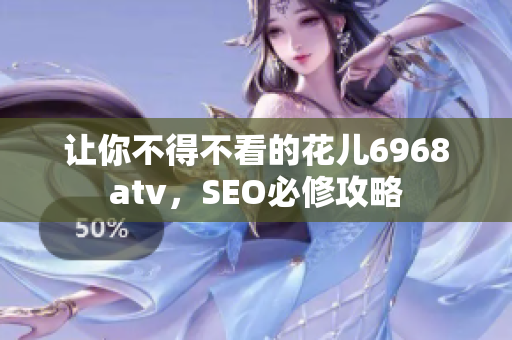 让你不得不看的花儿6968atv，SEO必修攻略