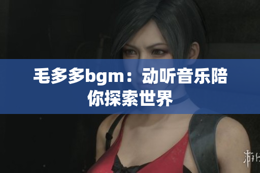 毛多多bgm：动听音乐陪你探索世界