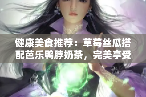 健康美食推荐：草莓丝瓜搭配芭乐鸭脖奶茶，完美享受口感与营养。