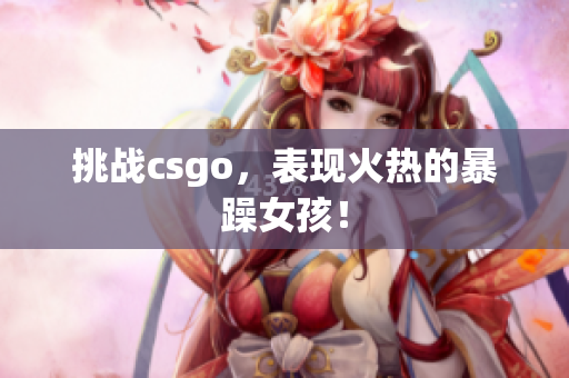 挑战csgo，表现火热的暴躁女孩！