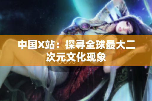 中国X站：探寻全球最大二次元文化现象