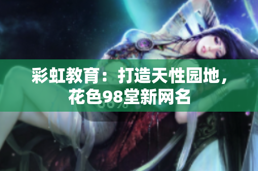 彩虹教育：打造天性园地，花色98堂新网名