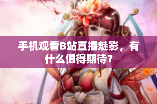 手机观看B站直播魅影，有什么值得期待？