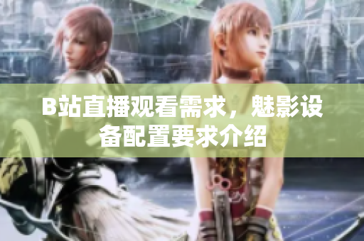 B站直播观看需求，魅影设备配置要求介绍