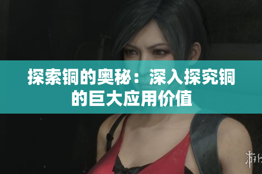 探索铜的奥秘：深入探究铜的巨大应用价值
