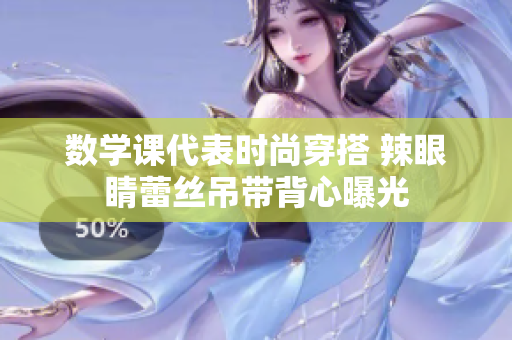 数学课代表时尚穿搭 辣眼睛蕾丝吊带背心曝光