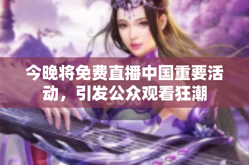 今晚将免费直播中国重要活动，引发公众观看狂潮