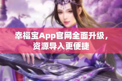 幸福宝App官网全面升级，资源导入更便捷