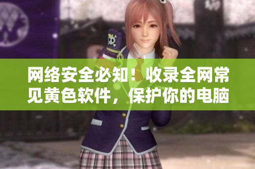 网络安全必知！收录全网常见黄色软件，保护你的电脑和隐私