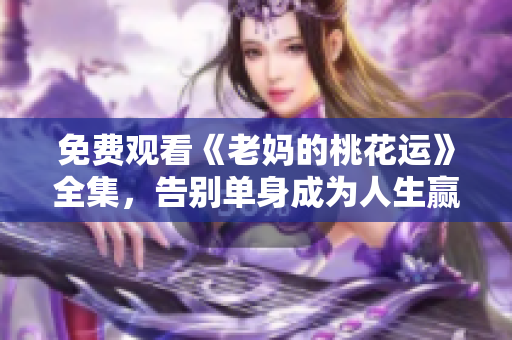 免费观看《老妈的桃花运》全集，告别单身成为人生赢家