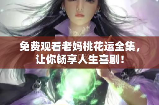 免费观看老妈桃花运全集，让你畅享人生喜剧！