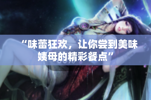 “味蕾狂欢，让你尝到美味姨母的精彩餐点”