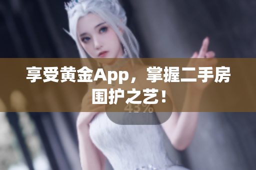 享受黄金App，掌握二手房围护之艺！