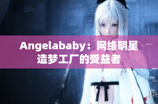 Angelababy：网络明星造梦工厂的受益者