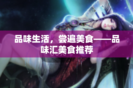 品味生活，尝遍美食——品味汇美食推荐