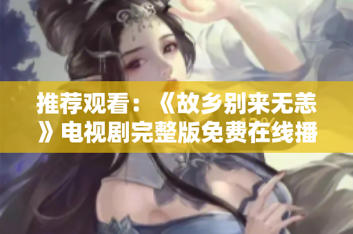 推荐观看：《故乡别来无恙》电视剧完整版免费在线播放