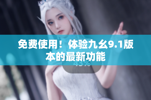 免费使用！体验九幺9.1版本的最新功能