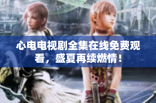 心电电视剧全集在线免费观看，盛夏再续燃情！