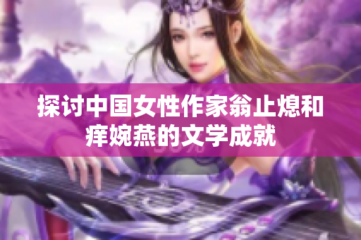 探讨中国女性作家翁止熄和痒婉燕的文学成就