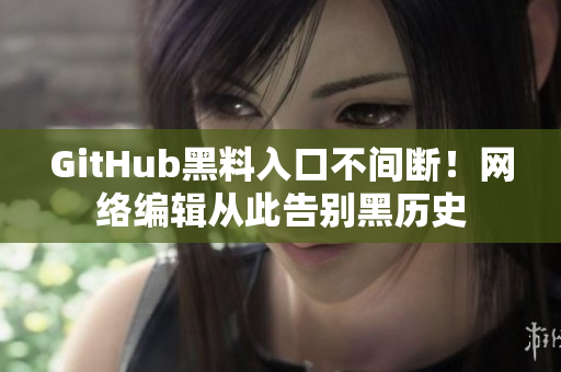 GitHub黑料入口不间断！网络编辑从此告别黑历史