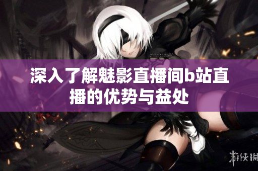 深入了解魅影直播间b站直播的优势与益处