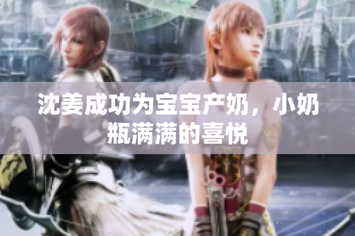 沈姜成功为宝宝产奶，小奶瓶满满的喜悦