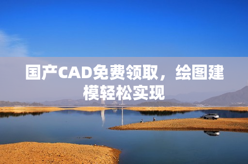 国产CAD免费领取，绘图建模轻松实现