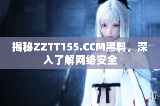 揭秘ZZTT155.CCM黑料，深入了解网络安全