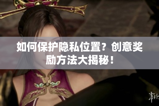 如何保护隐私位置？创意奖励方法大揭秘！