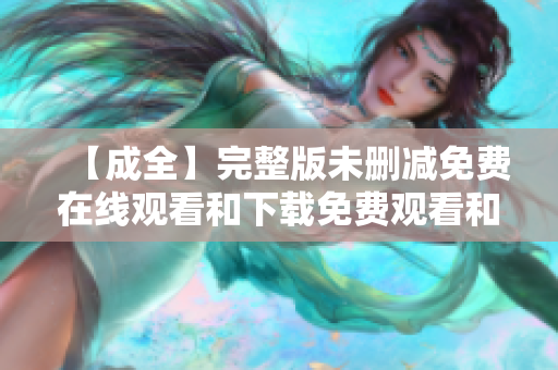【成全】完整版未删减免费在线观看和下载免费观看和下载【成全】完整版未删减